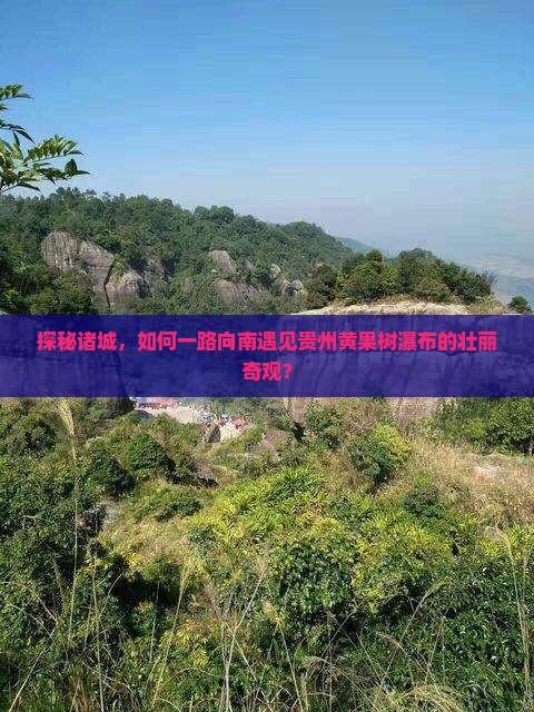 探秘诸城，如何一路向南遇见贵州黄果树瀑布的壮丽奇观？