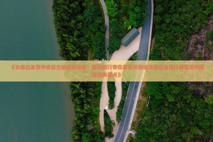 《长春出发贵州青岩古镇旅游攻略：国际旅行带你看看贵阳镇远景区自由行游览贵州旅游经典景点》