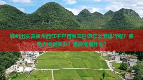 鄂州出发去贵州西江千户苗寨三日游怎么安排行程？费用大概是多少？需要准备什么？