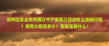 鄂州出发去贵州西江千户苗寨三日游怎么安排行程？费用大概是多少？需要准备什么？
