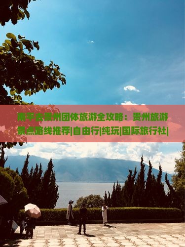 南平去贵州团体旅游全攻略：贵州旅游景点路线推荐|自由行|纯玩|国际旅行社||河北游客专享