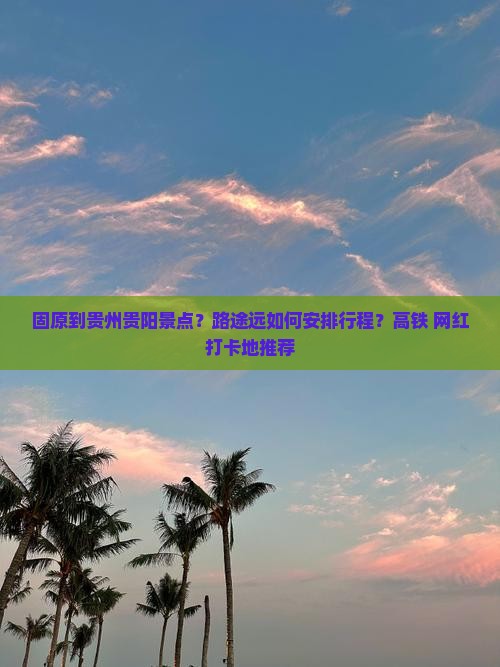 固原到贵州贵阳景点？路途远如何安排行程？高铁+网红打卡地推荐