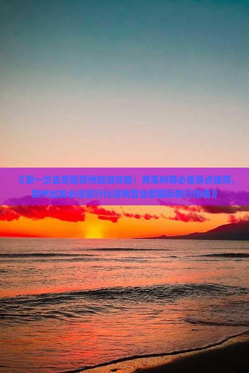 《第一次去贵阳贵州旅游攻略：黄果树等必看景点推荐，赣州出发必佳旅行社湖南营业部国际旅行指南》