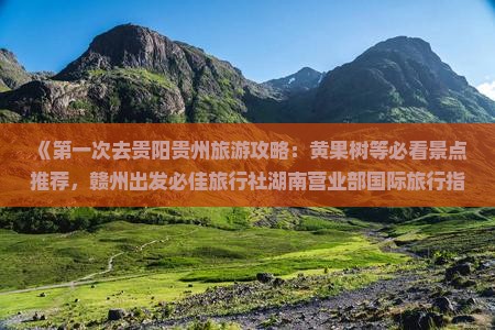 《第一次去贵阳贵州旅游攻略：黄果树等必看景点推荐，赣州出发必佳旅行社湖南营业部国际旅行指南》