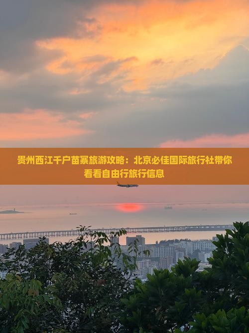 贵州西江千户苗寨旅游攻略：北京必佳国际旅行社带你看看自由行旅行信息