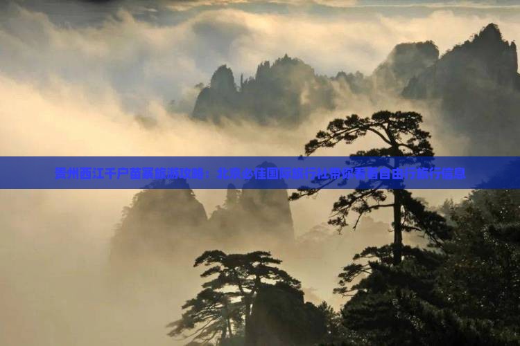 贵州西江千户苗寨旅游攻略：北京必佳国际旅行社带你看看自由行旅行信息