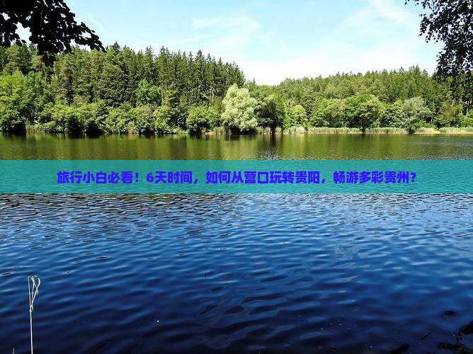 旅行小白必看！6天时间，如何从营口玩转贵阳，畅游多彩贵州？