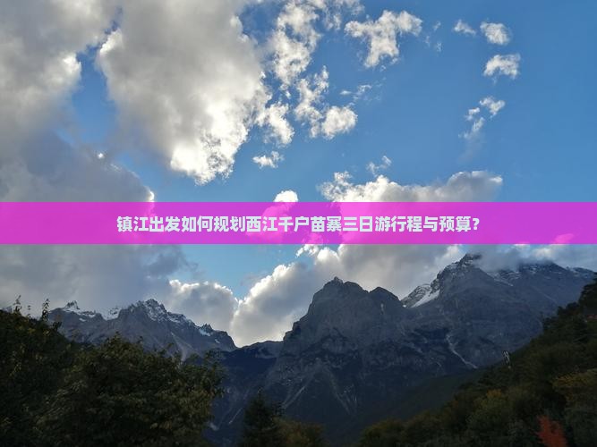 镇江出发如何规划西江千户苗寨三日游行程与预算？