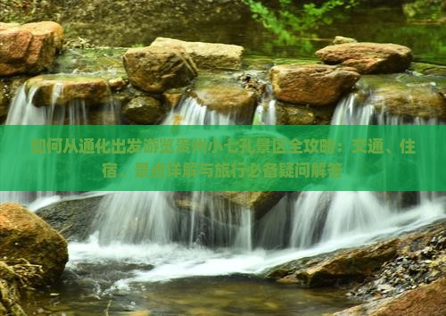如何从通化出发游览贵州小七孔景区全攻略：交通、住宿、景点详解与旅行必备疑问解答
