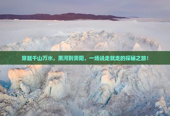 穿越千山万水，黑河到贵阳，一场说走就走的探秘之旅！