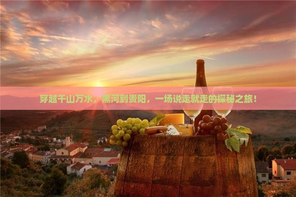 穿越千山万水，黑河到贵阳，一场说走就走的探秘之旅！