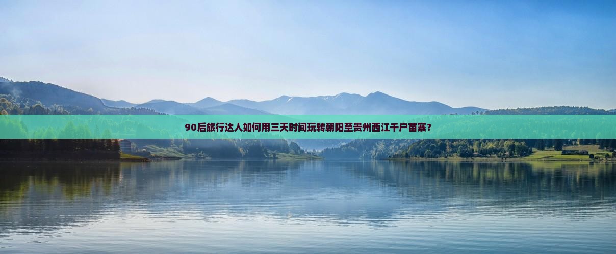 90后旅行达人如何用三天时间玩转朝阳至贵州西江千户苗寨？