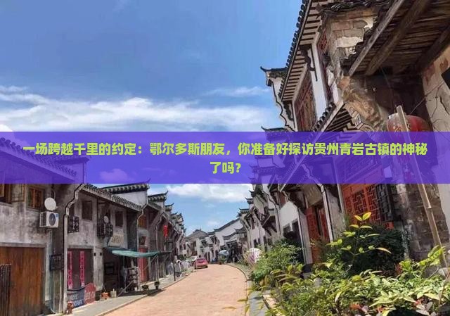 一场跨越千里的约定：鄂尔多斯朋友，你准备好探访贵州青岩古镇的神秘了吗？