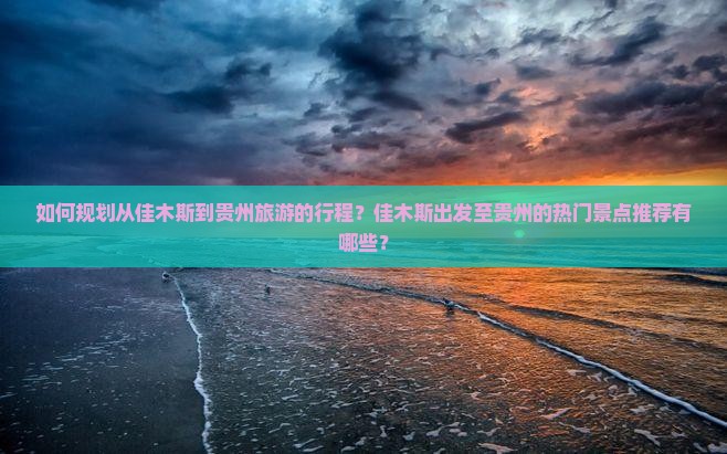如何规划从佳木斯到贵州旅游的行程？佳木斯出发至贵州的热门景点推荐有哪些？