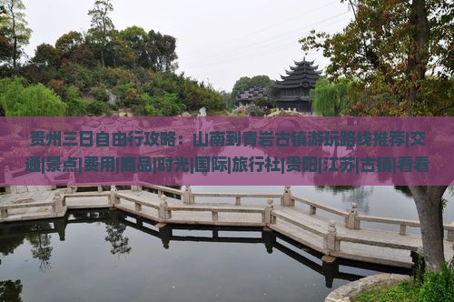 贵州三日自由行攻略：山南到青岩古镇游玩路线推荐|交通|景点|费用|商品|时光|国际|旅行社|贵阳|江苏|古镇|看看