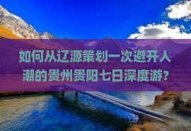 如何从辽源策划一次避开人潮的贵州贵阳七日深度游？热门痛点解决方案！