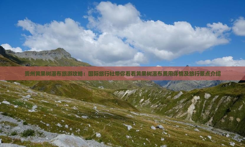 贵州黄果树瀑布旅游攻略：国际旅行社带你看看黄果树瀑布费用详情及旅行景点介绍