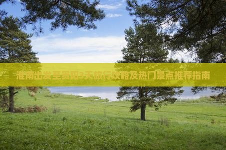 淮南出发至贵阳3天旅行攻略及热门景点推荐指南