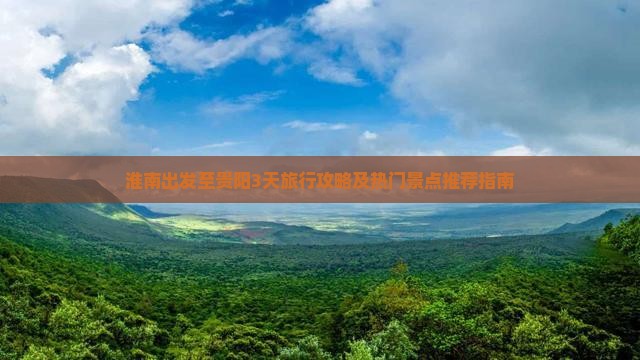 淮南出发至贵阳3天旅行攻略及热门景点推荐指南