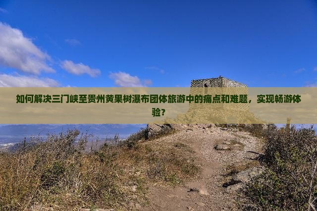 如何解决三门峡至贵州黄果树瀑布团体旅游中的痛点和难题，实现畅游体验？