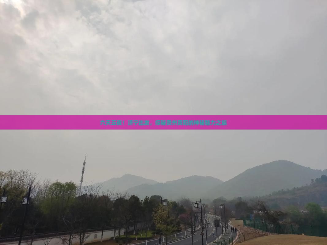 六天五夜！济宁出发，探秘贵州贵阳的神秘魅力之旅