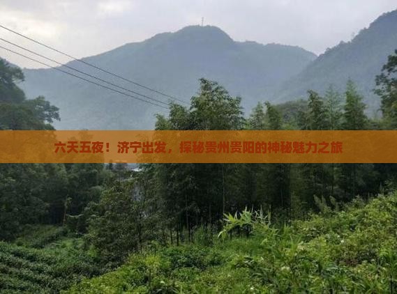 六天五夜！济宁出发，探秘贵州贵阳的神秘魅力之旅
