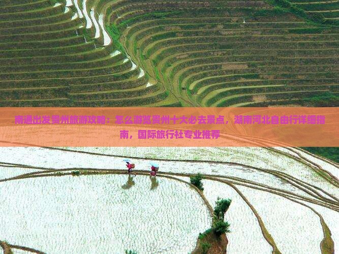 南通出发贵州旅游攻略：怎么游览贵州十大必去景点，湖南河北自由行详细指南，国际旅行社专业推荐