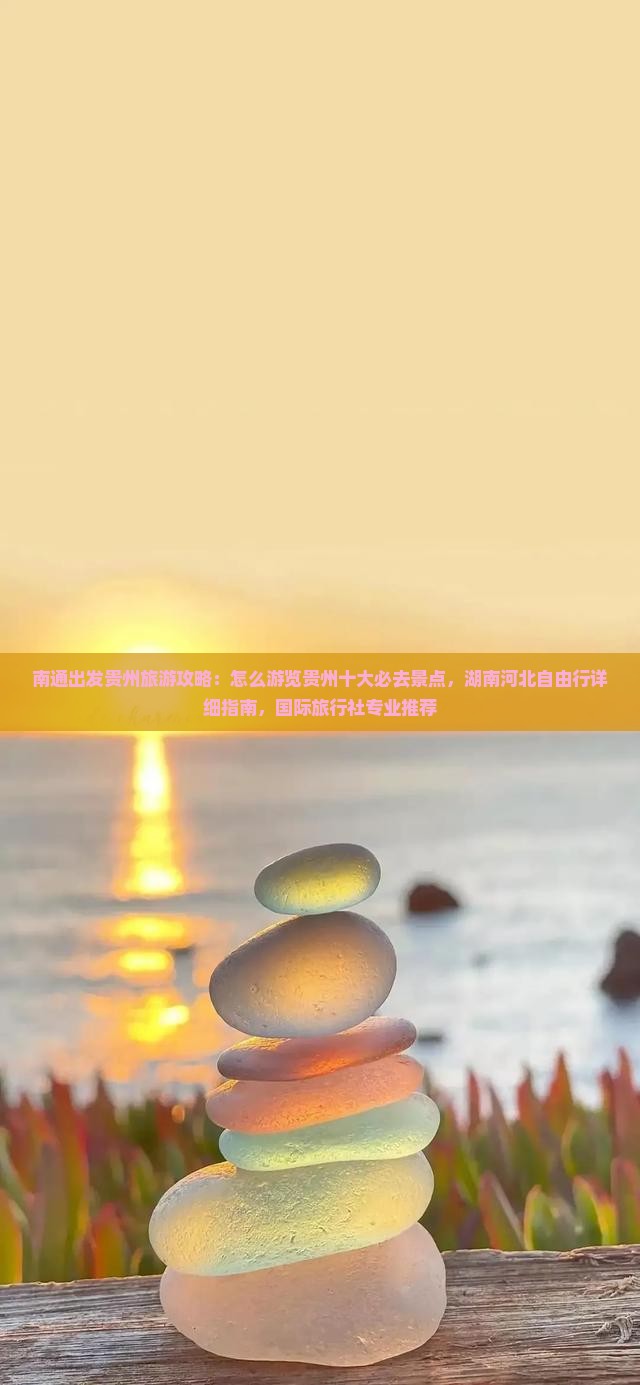 南通出发贵州旅游攻略：怎么游览贵州十大必去景点，湖南河北自由行详细指南，国际旅行社专业推荐