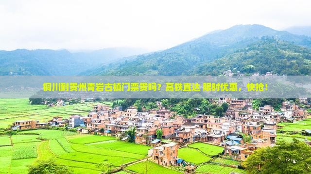 铜川到贵州青岩古镇门票贵吗？高铁直达+限时优惠，快抢！