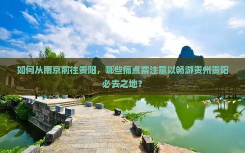 如何从南京前往贵阳，哪些痛点需注意以畅游贵州贵阳必去之地？