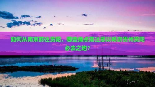 如何从南京前往贵阳，哪些痛点需注意以畅游贵州贵阳必去之地？
