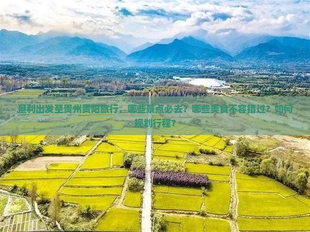 垦利出发至贵州贵阳旅行，哪些景点必去？哪些美食不容错过？如何规划行程？