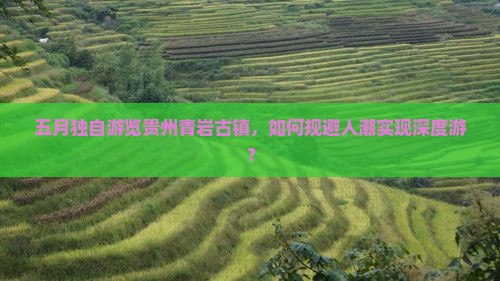 五月独自游览贵州青岩古镇，如何规避人潮实现深度游？