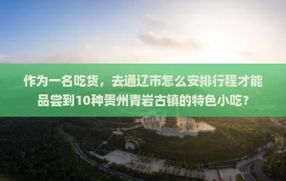 作为一名吃货，去通辽市怎么安排行程才能品尝到10种贵州青岩古镇的特色小吃？
