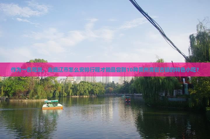作为一名吃货，去通辽市怎么安排行程才能品尝到10种贵州青岩古镇的特色小吃？