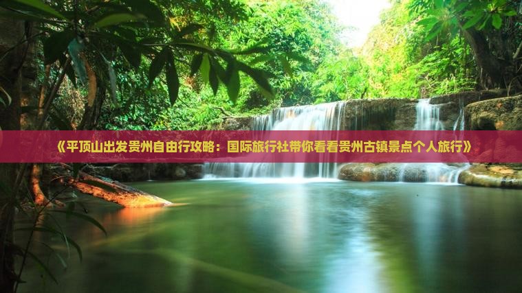 《平顶山出发贵州自由行攻略：国际旅行社带你看看贵州古镇景点个人旅行》