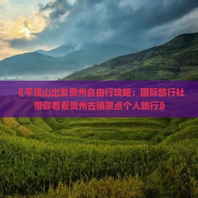 《平顶山出发贵州自由行攻略：国际旅行社带你看看贵州古镇景点个人旅行》