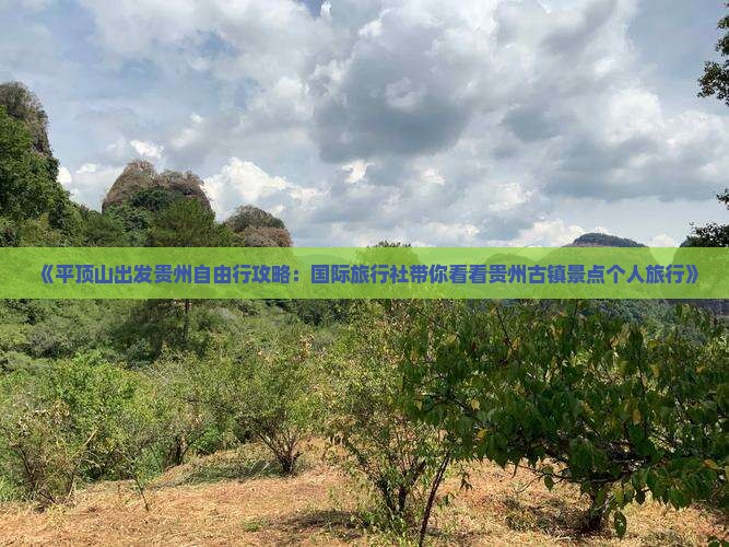 《平顶山出发贵州自由行攻略：国际旅行社带你看看贵州古镇景点个人旅行》