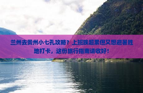 兰州去贵州小七孔攻略？上班族超累但又想避暑胜地打卡，这份旅行指南请收好！