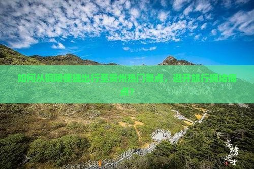 如何从铜陵便捷出行至贵州热门景点,避开旅行拥堵痛点? 如何从铜陵便捷出行至贵州热门景点,避开旅行拥堵痛点?