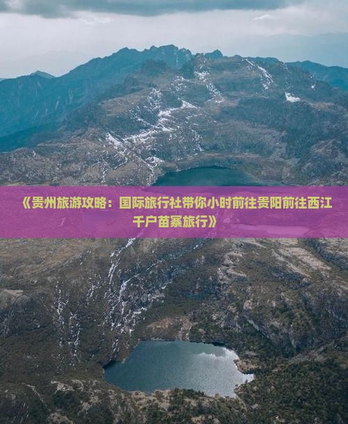 《贵州旅游攻略：国际旅行社带你小时前往贵阳前往西江千户苗寨旅行》