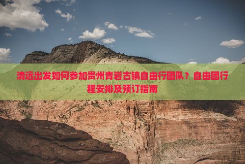 清远出发如何参加贵州青岩古镇自由行团队？自由团行程安排及预订指南