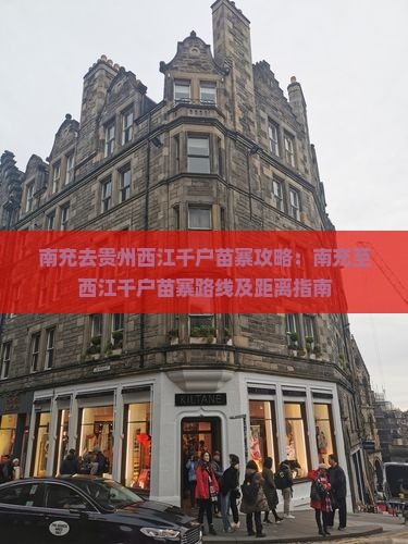 南充去贵州西江千户苗寨攻略：南充至西江千户苗寨路线及距离指南