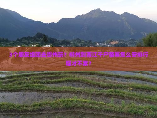 3个朋友组团去贵州玩？柳州到西江千户苗寨怎么安排行程才不累？
