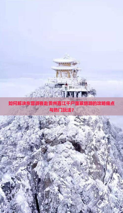 如何解决东营游客赴贵州西江千户苗寨旅游的攻略痛点与热门玩法？