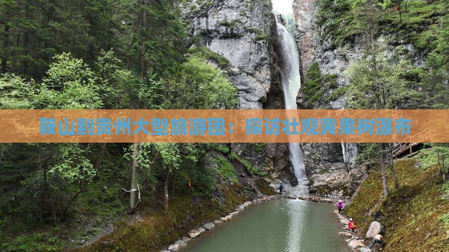 鞍山到贵州大型旅游团：探访壮观黄果树瀑布
