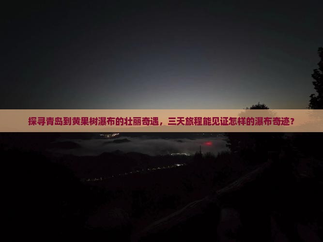 探寻青岛到黄果树瀑布的壮丽奇遇，三天旅程能见证怎样的瀑布奇迹？