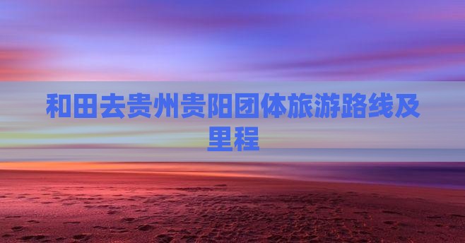 和田去贵州贵阳团体旅游