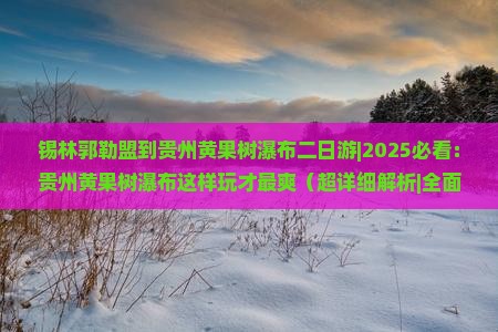 锡林郭勒盟到贵州黄果树瀑布二日游