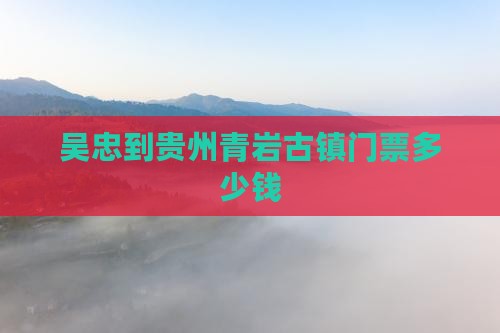 吴忠到贵州青岩古镇门票